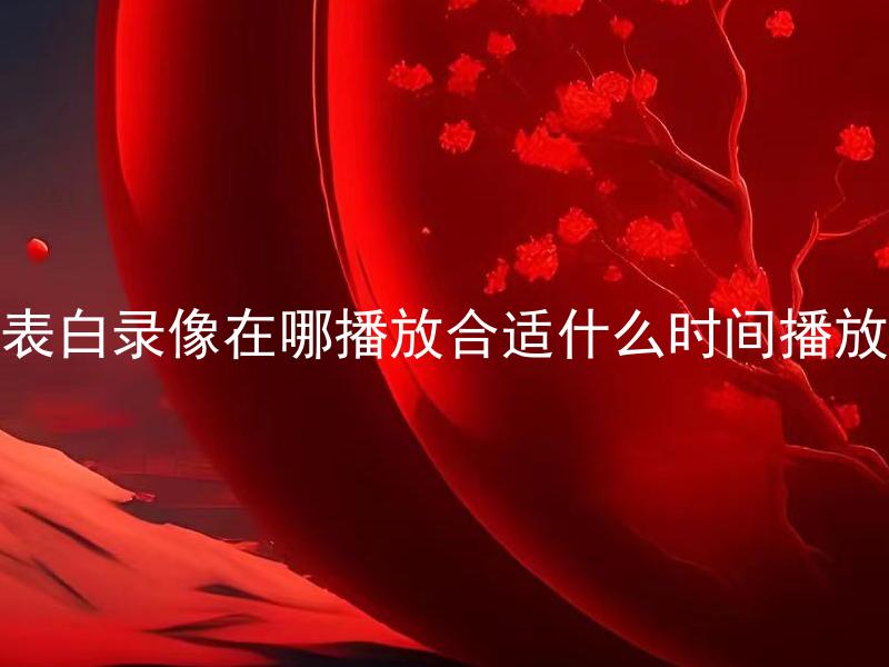求婚表白录像在哪播放合适什么时间播放合适