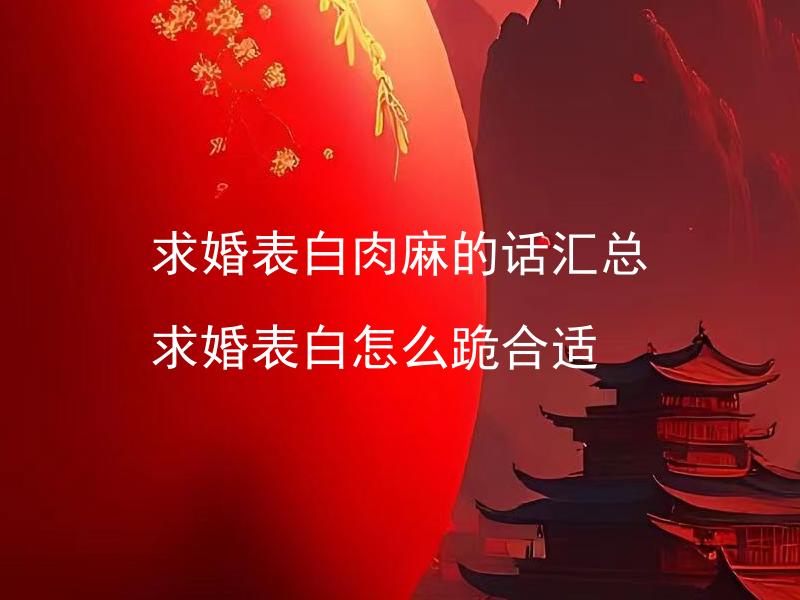 求婚表白肉麻的话汇总 求婚表白怎么跪合适