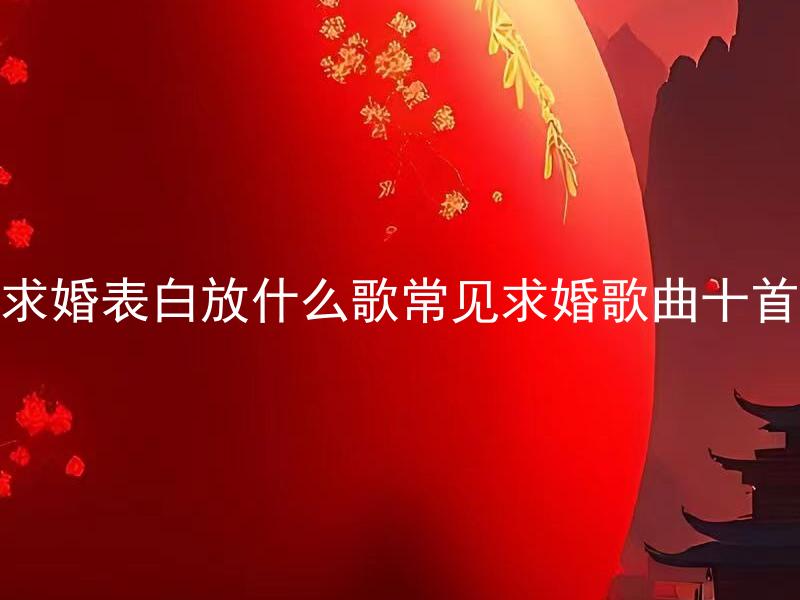 求婚表白放什么歌常见求婚歌曲十首