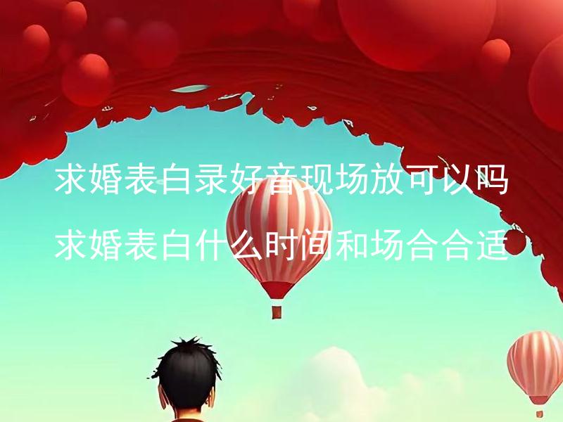 求婚表白录好音现场放可以吗 求婚表白什么时间和场合合适