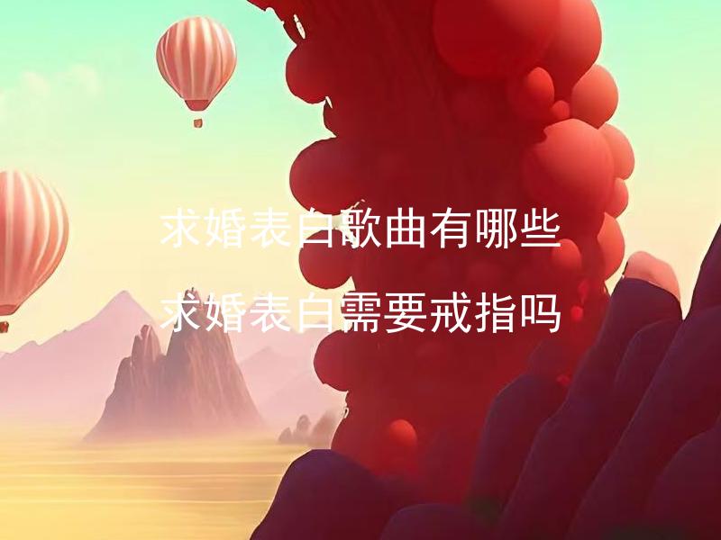 求婚表白歌曲有哪些 求婚表白需要戒指吗