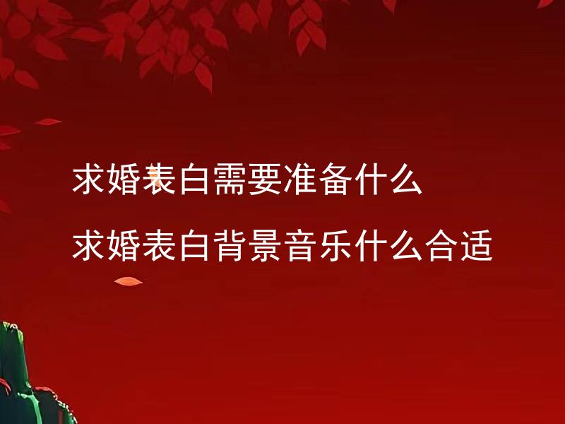 求婚表白需要准备什么 求婚表白背景音乐什么合适