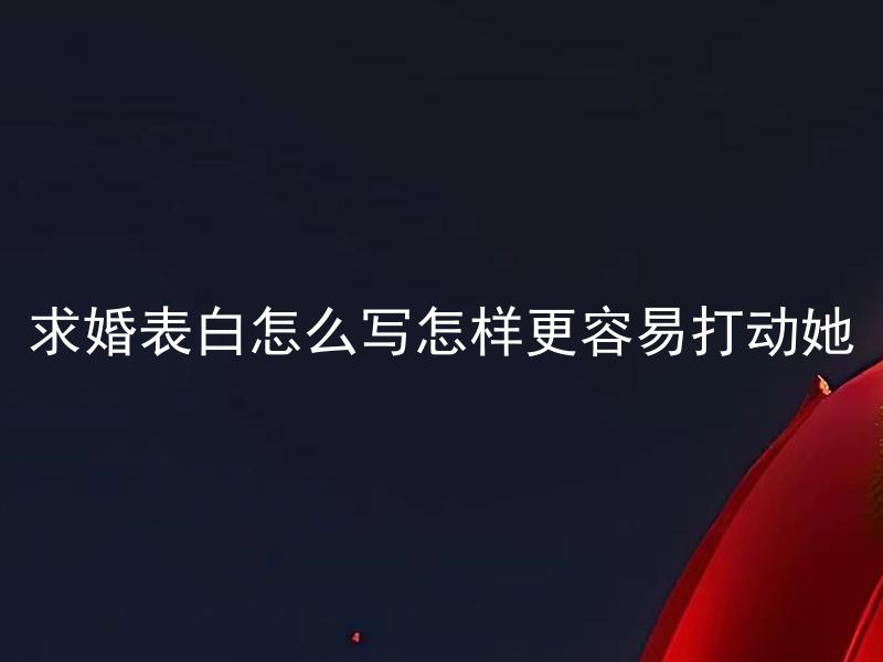 求婚表白怎么写怎样更容易打动她