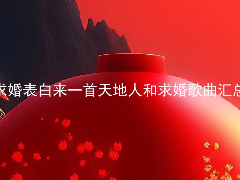求婚表白来一首天地人和求婚歌曲汇总