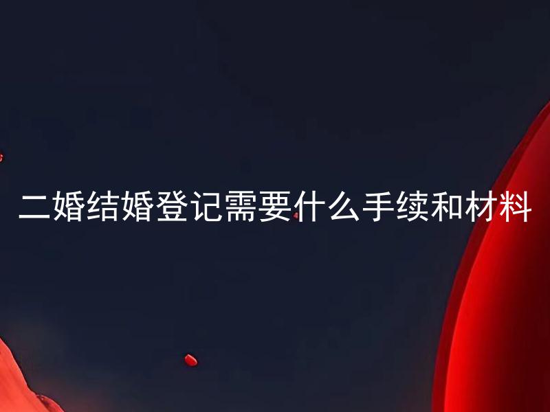 二婚结婚登记需要什么手续和材料