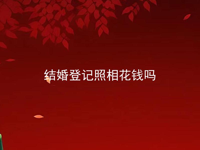 结婚登记照相花钱吗