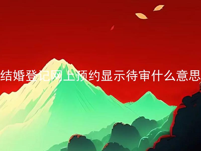 结婚登记网上预约显示待审什么意思