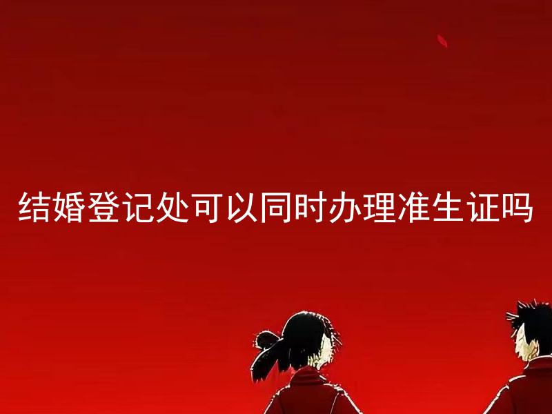 结婚登记处可以同时办理准生证吗