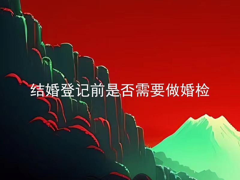结婚登记前是否需要做婚检