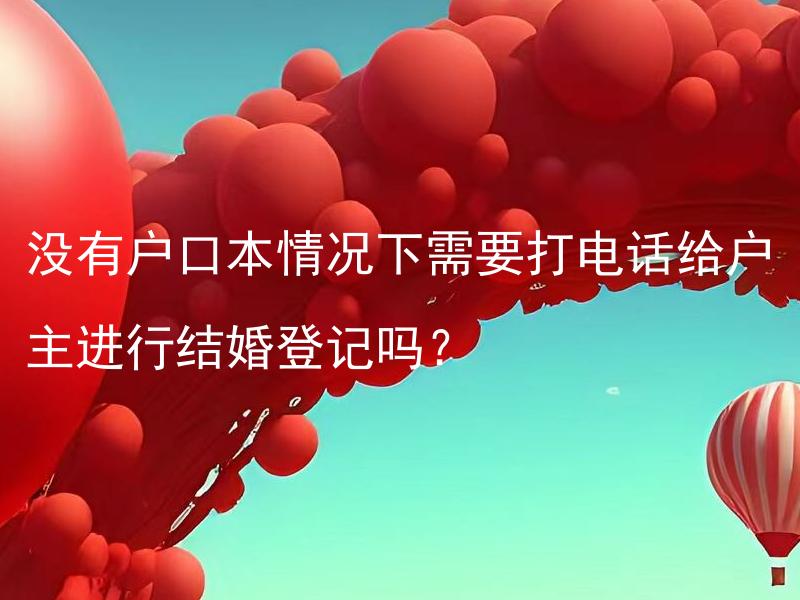 没有户口本情况下需要打电话给户主进行结婚登记吗？