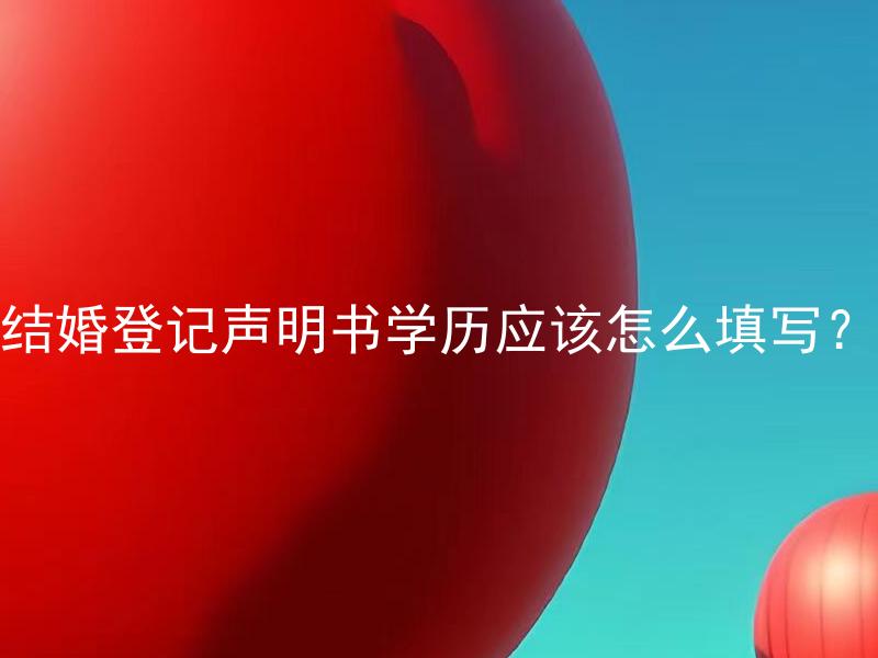 结婚登记声明书学历应该怎么填写？