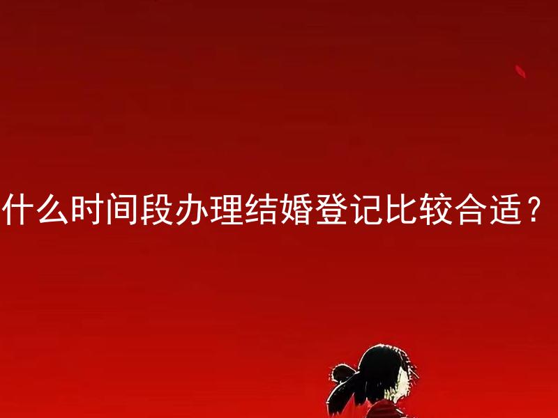 什么时间段办理结婚登记比较合适？