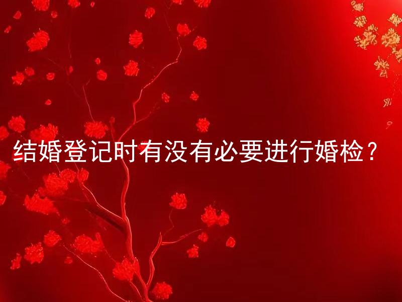 结婚登记时有没有必要进行婚检？