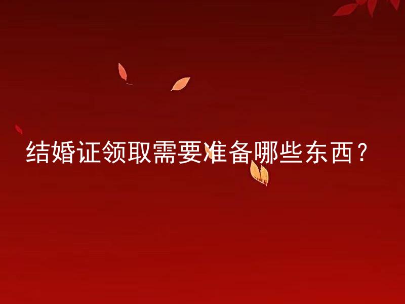 结婚证领取需要准备哪些东西？