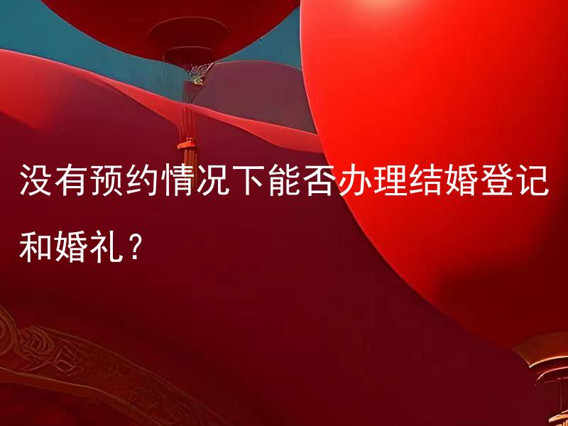 没有预约情况下能否办理结婚登记和婚礼？