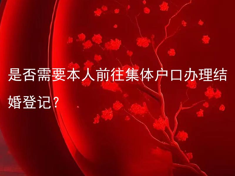 是否需要本人前往集体户口办理结婚登记？