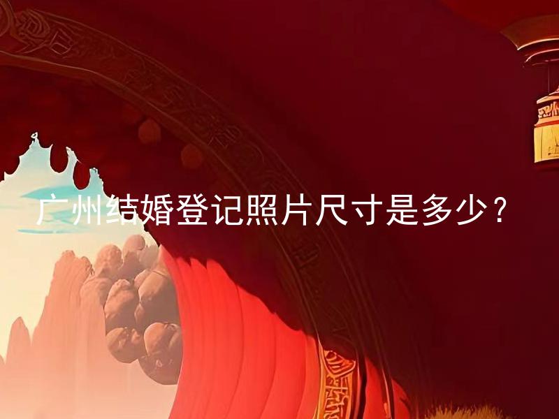 广州结婚登记照片尺寸是多少？