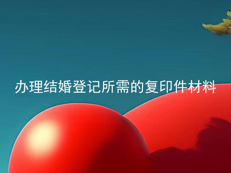 办理结婚登记所需的复印件材料