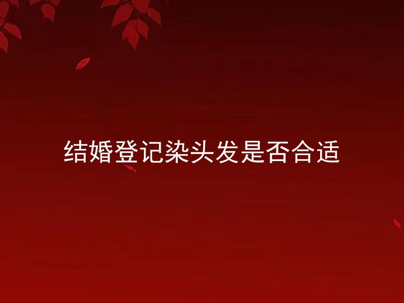 结婚登记染头发是否合适