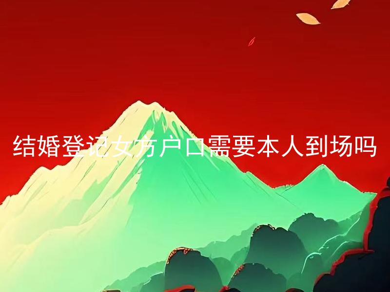 结婚登记女方户口需要本人到场吗