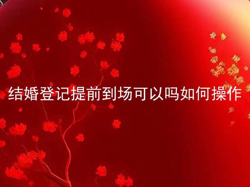 结婚登记提前到场可以吗如何操作