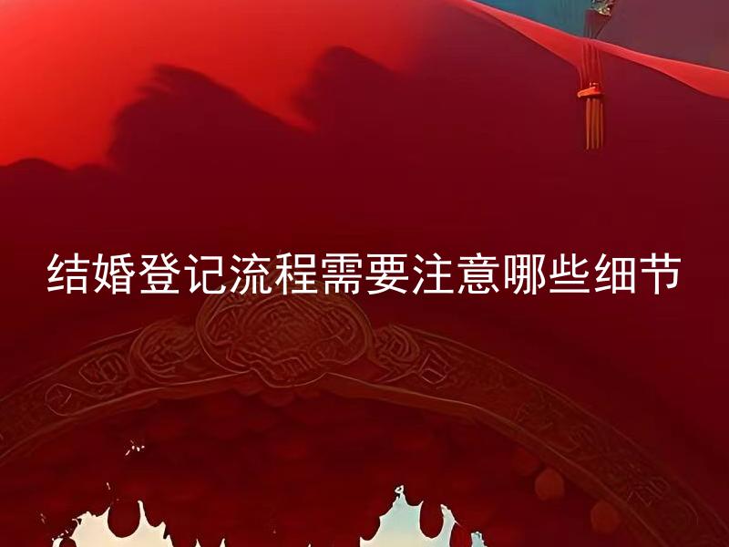 结婚登记流程需要注意哪些细节