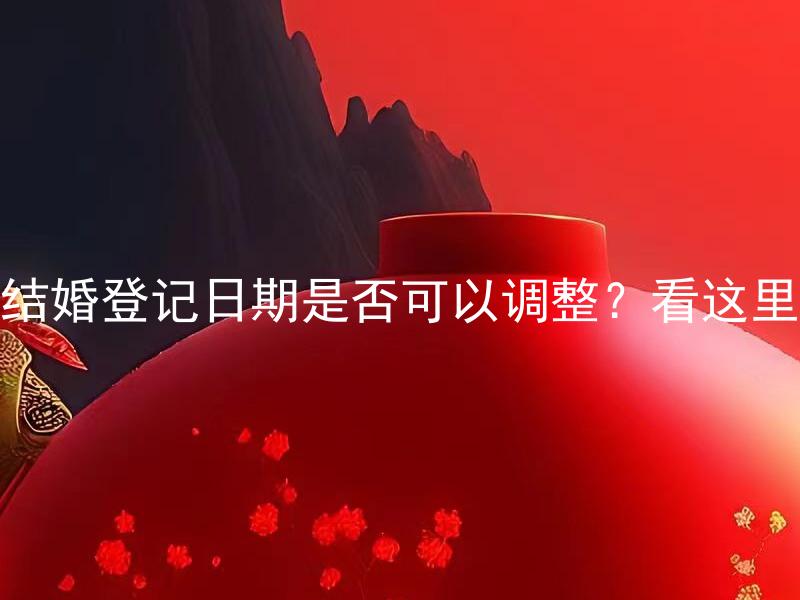 结婚登记日期是否可以调整？看这里