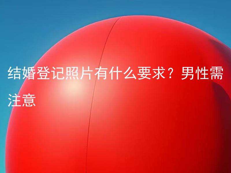 结婚登记照片有什么要求？男性需注意
