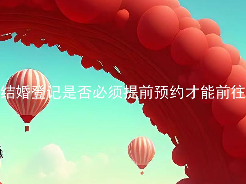 结婚登记是否必须提前预约才能前往