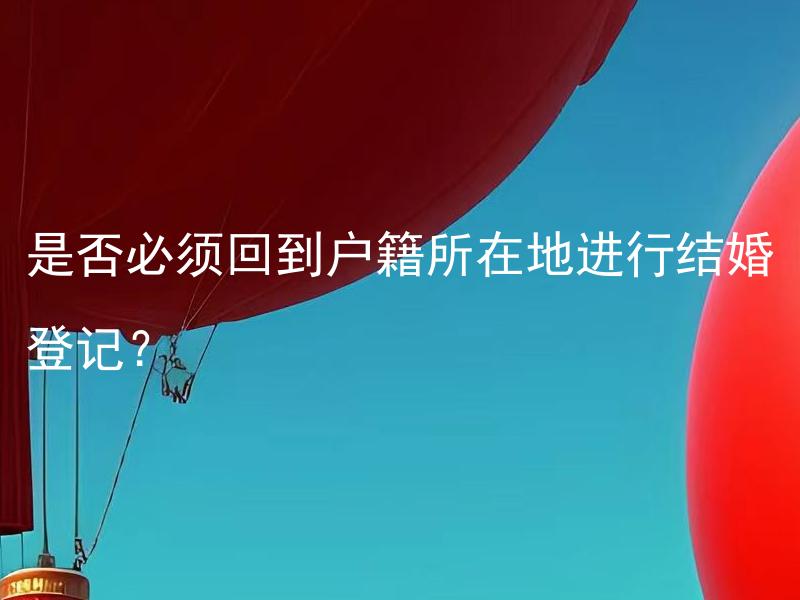 是否必须回到户籍所在地进行结婚登记？