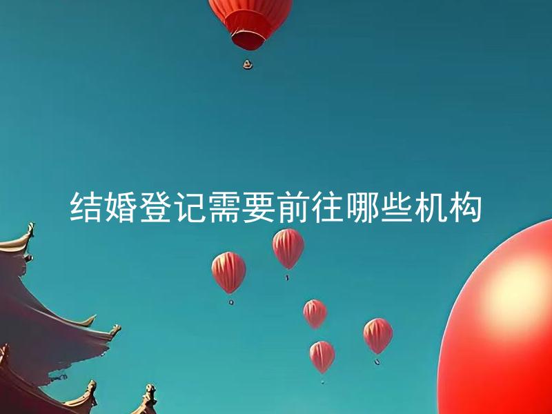 结婚登记需要前往哪些机构
