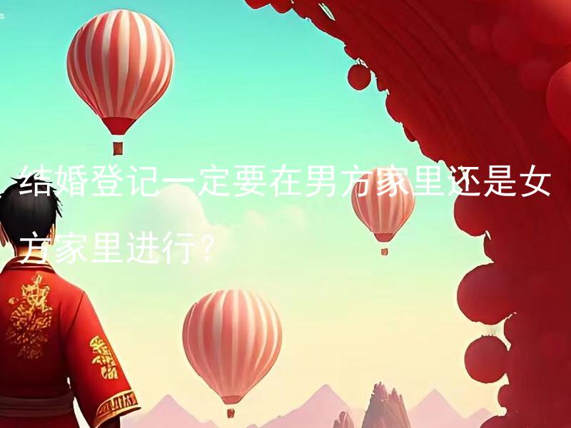 结婚登记一定要在男方家里还是女方家里进行？