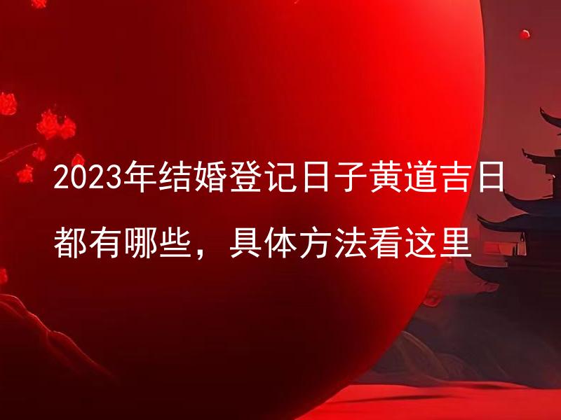 2023年结婚登记日子黄道吉日都有哪些，具体方法看这里