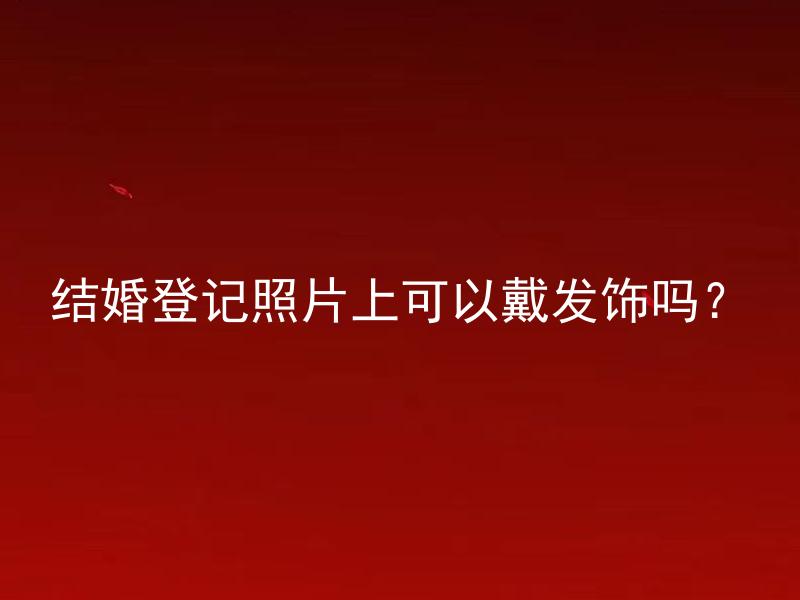 结婚登记照片上可以戴发饰吗？
