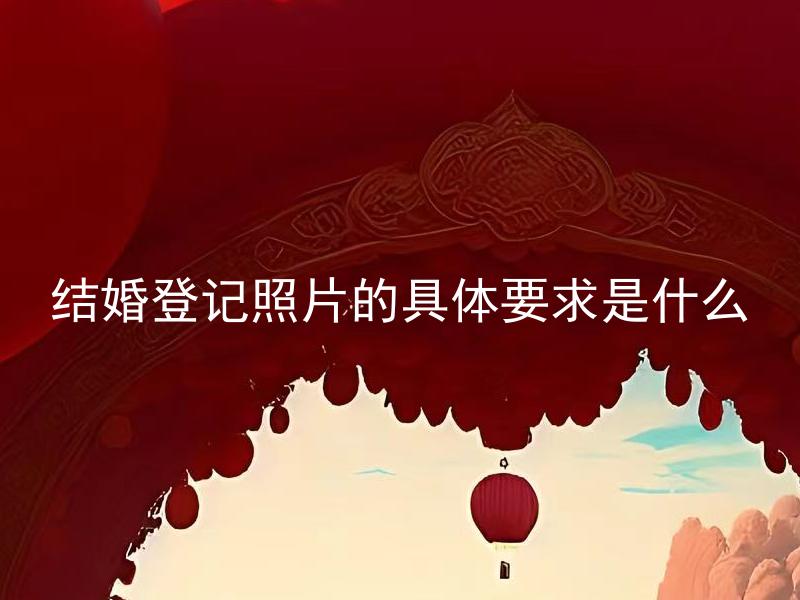结婚登记照片的具体要求是什么