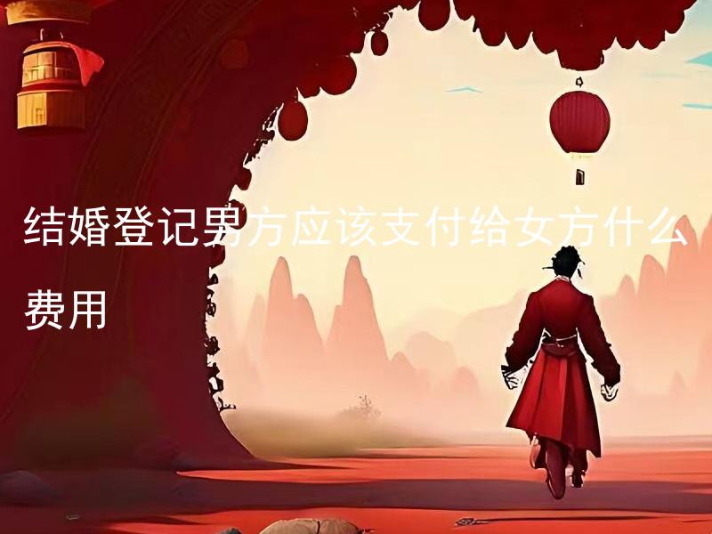 结婚登记男方应该支付给女方什么费用