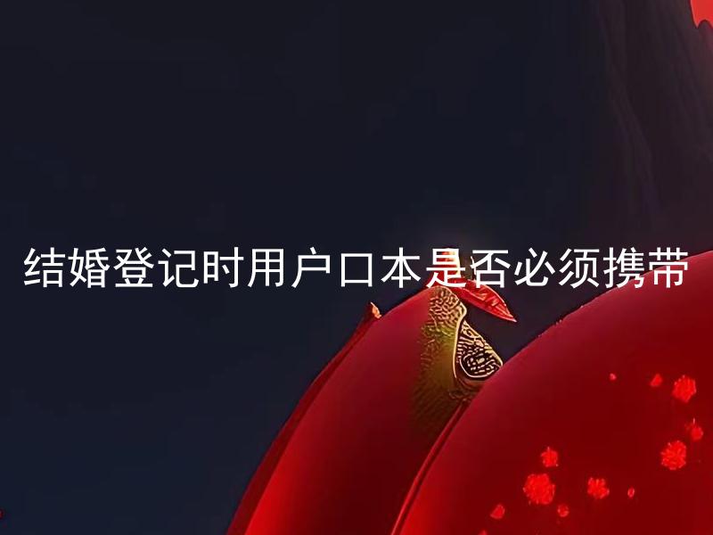 结婚登记时用户口本是否必须携带