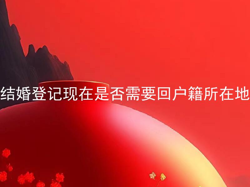 结婚登记现在是否需要回户籍所在地