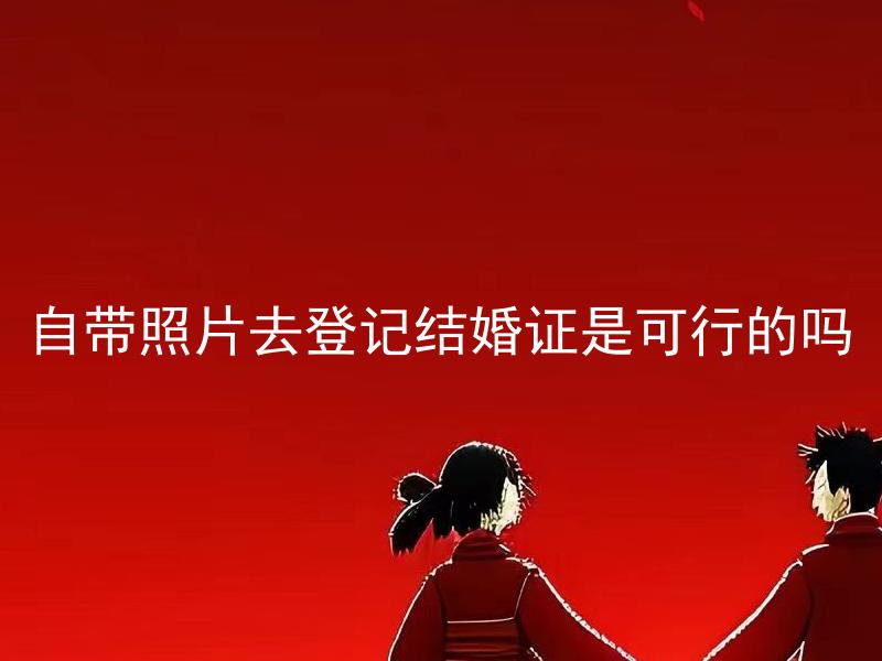 自带照片去登记结婚证是可行的吗