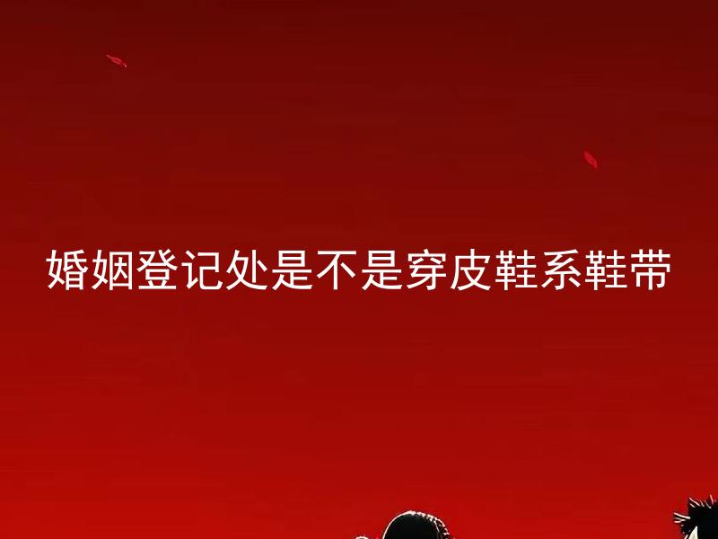 婚姻登记处是不是穿皮鞋系鞋带