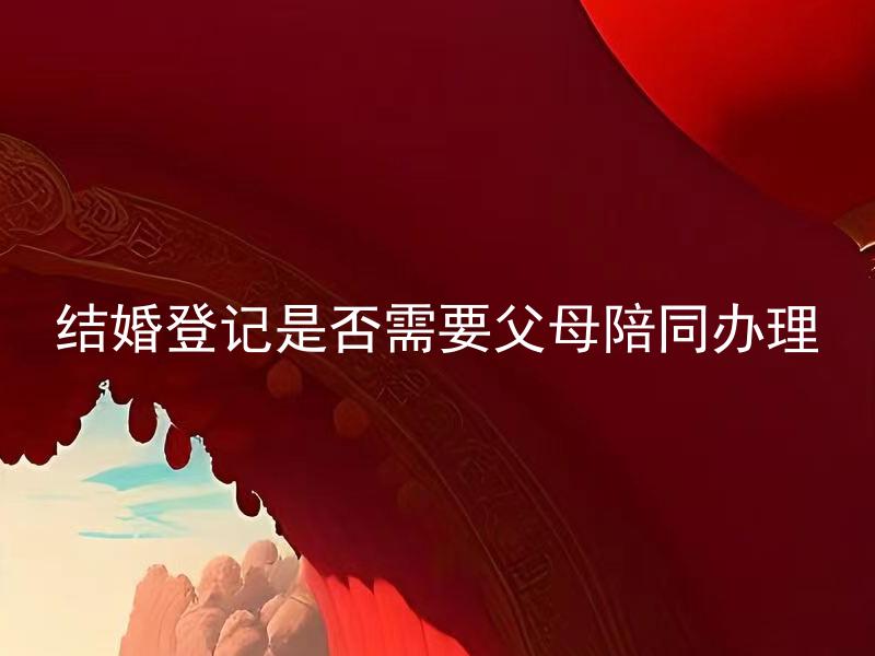 结婚登记是否需要父母陪同办理