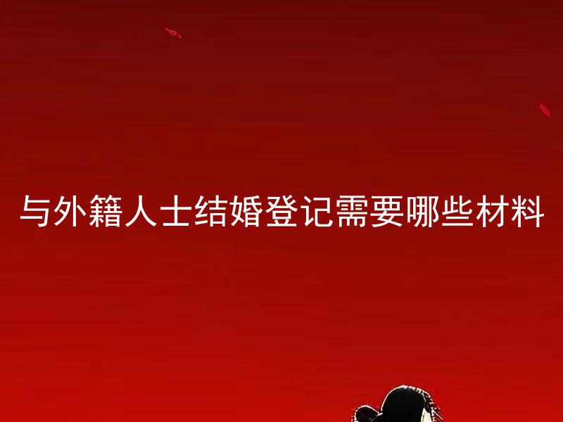 与外籍人士结婚登记需要哪些材料