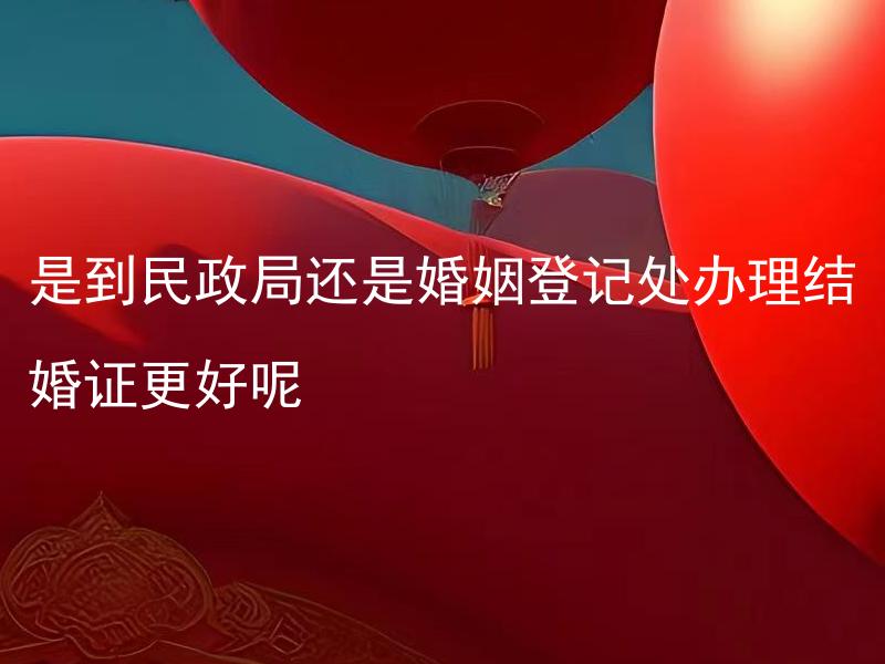 是到民政局还是婚姻登记处办理结婚证更好呢