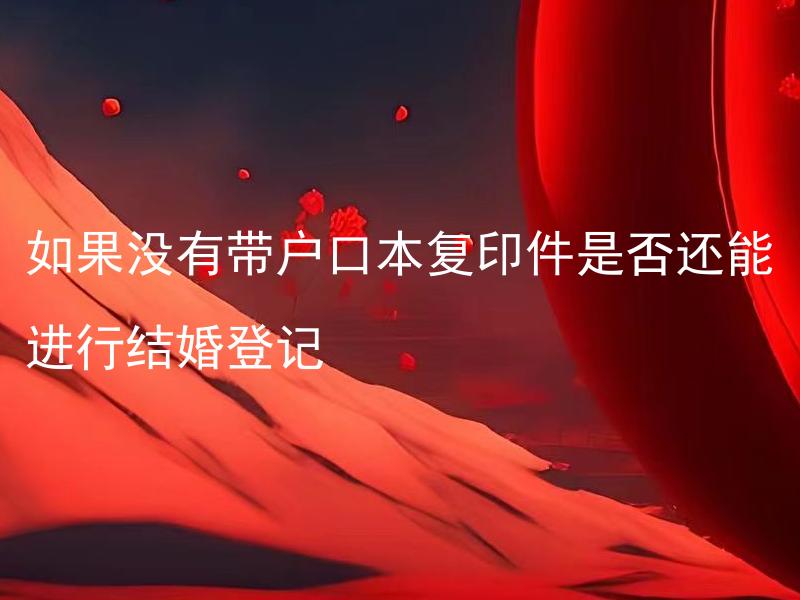 如果没有带户口本复印件是否还能进行结婚登记