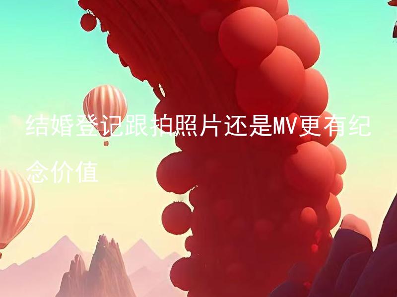结婚登记跟拍照片还是MV更有纪念价值