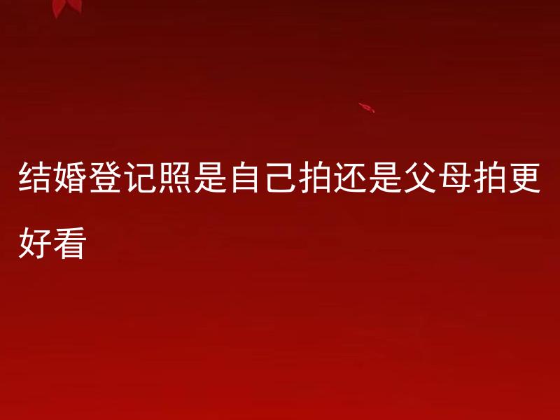 结婚登记照是自己拍还是父母拍更好看