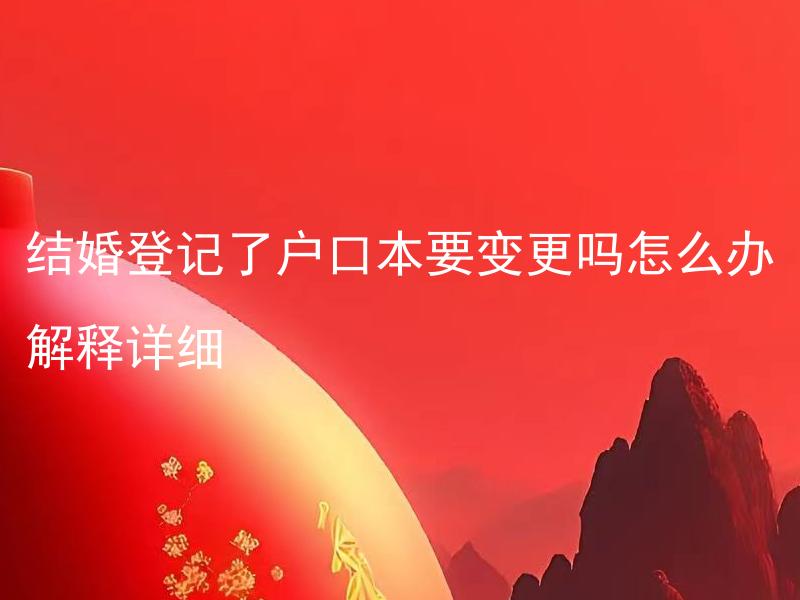 结婚登记了户口本要变更吗怎么办解释详细