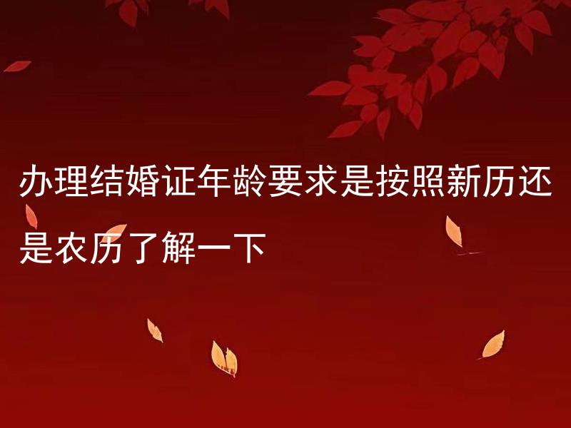 办理结婚证年龄要求是按照新历还是农历了解一下
