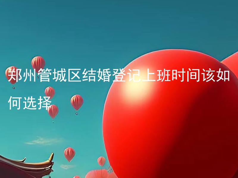 郑州管城区结婚登记上班时间该如何选择
