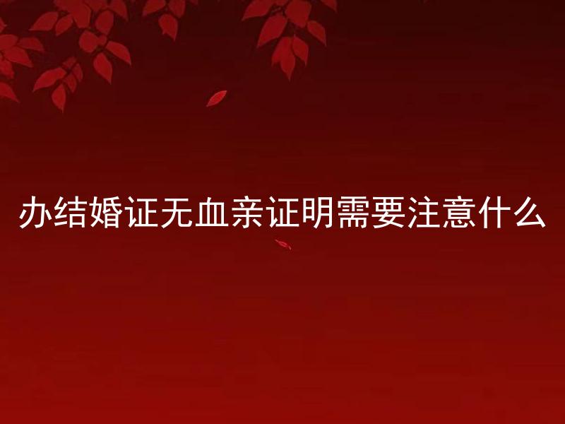 办结婚证无血亲证明需要注意什么